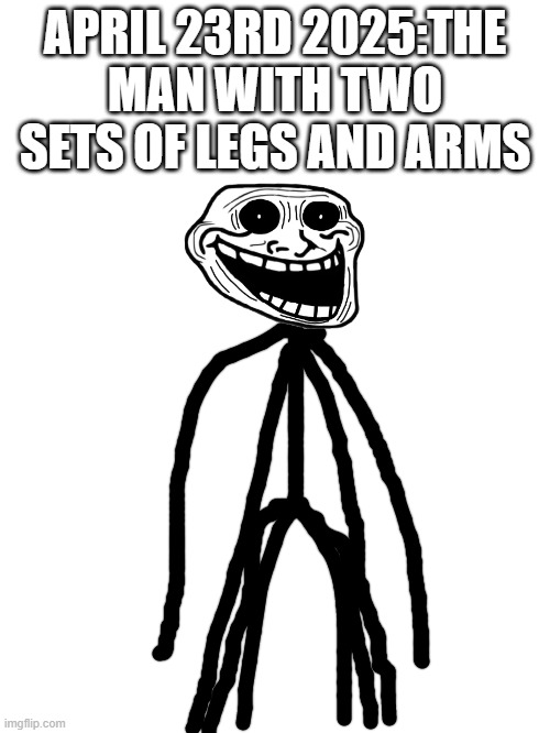 Blank White Template | APRIL 23RD 2025:THE MAN WITH TWO SETS OF LEGS AND ARMS | image tagged in blank white template | made w/ Imgflip meme maker
