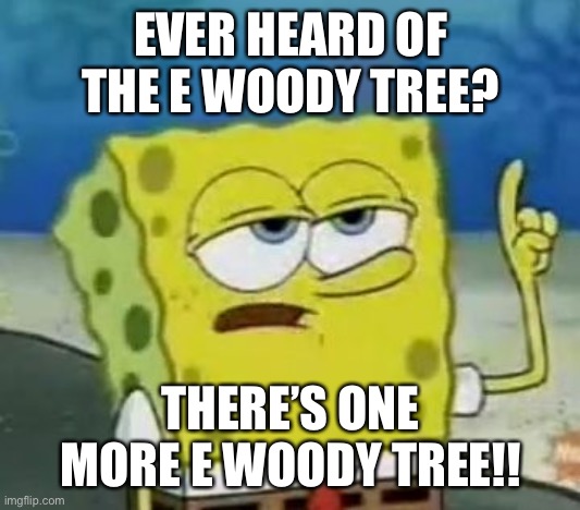 I'll Have You Know Spongebob | EVER HEARD OF THE E WOODY TREE? THERE’S ONE MORE E WOODY TREE!! | image tagged in memes,i'll have you know spongebob | made w/ Imgflip meme maker