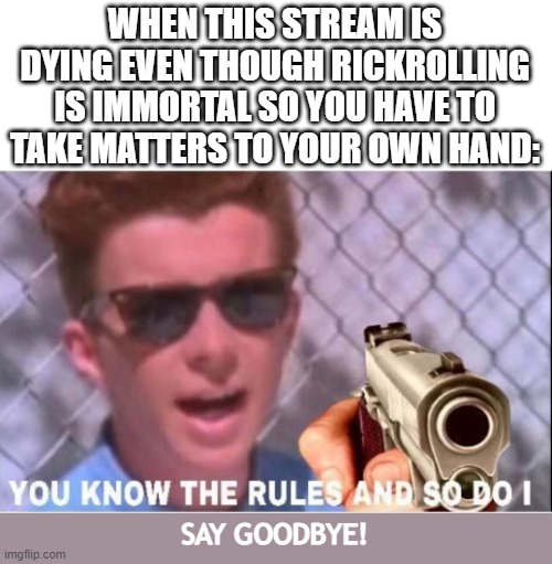WE NEED MORE RICK ASTLEY!  facts | WHEN THIS STREAM IS DYING EVEN THOUGH RICKROLLING IS IMMORTAL SO YOU HAVE TO TAKE MATTERS TO YOUR OWN HAND:; SAY GOODBYE! | image tagged in you know the rules and so do i | made w/ Imgflip meme maker
