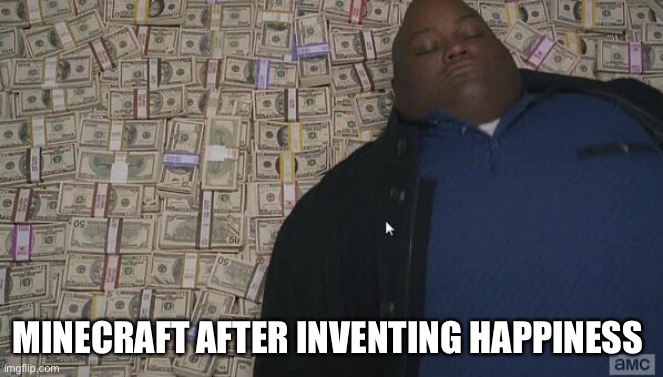 fat rich man laying down on money | MINECRAFT AFTER INVENTING HAPPINESS | image tagged in fat rich man laying down on money | made w/ Imgflip meme maker