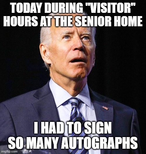 Joe Biden | TODAY DURING "VISITOR" HOURS AT THE SENIOR HOME; I HAD TO SIGN SO MANY AUTOGRAPHS | image tagged in joe biden | made w/ Imgflip meme maker