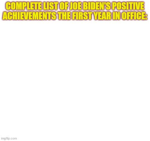 When the know-nothing party meets the do-nothing party | COMPLETE LIST OF JOE BIDEN'S POSITIVE ACHIEVEMENTS THE FIRST YEAR IN OFFICE: | image tagged in blank white template,biden,joe biden | made w/ Imgflip meme maker