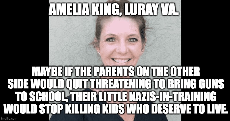 This is why your kids take guns to school | AMELIA KING, LURAY VA. MAYBE IF THE PARENTS ON THE OTHER SIDE WOULD QUIT THREATENING TO BRING GUNS TO SCHOOL, THEIR LITTLE NAZIS-IN-TRAINING WOULD STOP KILLING KIDS WHO DESERVE TO LIVE. | image tagged in nazi clown,white trash,your mom | made w/ Imgflip meme maker