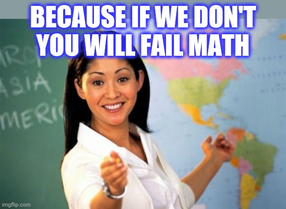 Unhelpful High School Teacher Meme | BECAUSE IF WE DON'T
YOU WILL FAIL MATH | image tagged in memes,unhelpful high school teacher | made w/ Imgflip meme maker