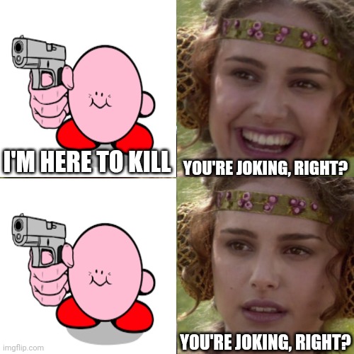 I'm here to Kill | YOU'RE JOKING, RIGHT? I'M HERE TO KILL; YOU'RE JOKING, RIGHT? | image tagged in for the better right blank,kill,you're joking,joke,kirby,padme | made w/ Imgflip meme maker
