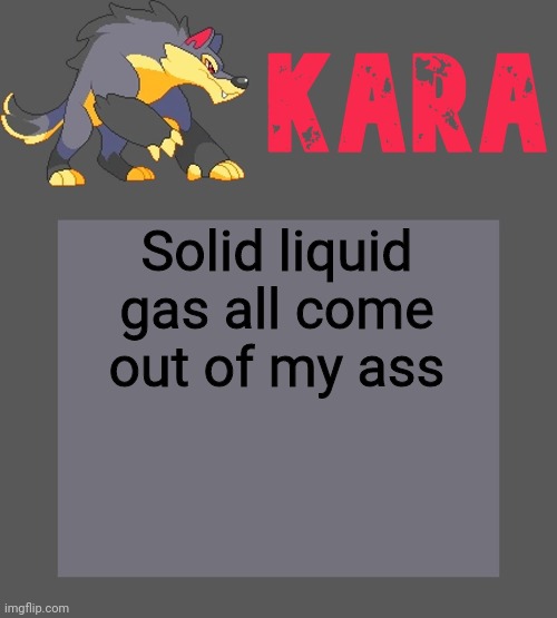 Kara's Luminex temp | Solid liquid gas all come out of my ass | image tagged in kara's luminex temp | made w/ Imgflip meme maker