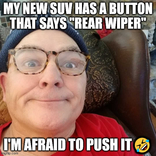 Durl Earl | MY NEW SUV HAS A BUTTON THAT SAYS "REAR WIPER"; I'M AFRAID TO PUSH IT🤣 | image tagged in durl earl | made w/ Imgflip meme maker