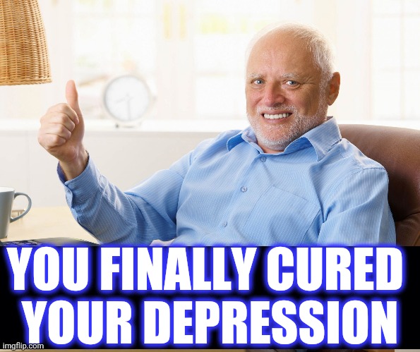 Hide the pain harold | YOU FINALLY CURED 
YOUR DEPRESSION | image tagged in hide the pain harold | made w/ Imgflip meme maker