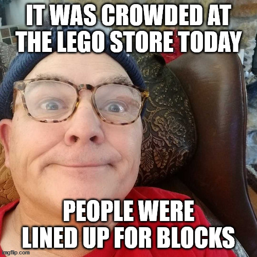 durl earl |  IT WAS CROWDED AT THE LEGO STORE TODAY; PEOPLE WERE LINED UP FOR BLOCKS | image tagged in durl earl | made w/ Imgflip meme maker