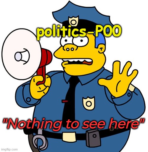 Nothing to See Here | politics-P00 "Nothing to see here" | image tagged in nothing to see here | made w/ Imgflip meme maker