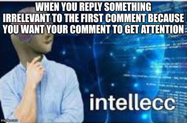 Never seen this happen but i just thot of it | WHEN YOU REPLY SOMETHING IRRELEVANT TO THE FIRST COMMENT BECAUSE YOU WANT YOUR COMMENT TO GET ATTENTION | image tagged in intellecc,comments,comment section,barney will eat all of your delectable biscuits,oh wow are you actually reading these tags | made w/ Imgflip meme maker