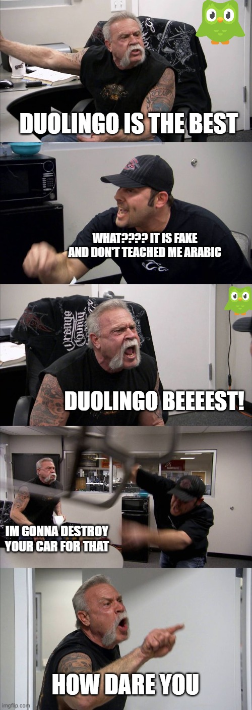 Duolingo Fanatic Be Like | DUOLINGO IS THE BEST; WHAT???? IT IS FAKE AND DON'T TEACHED ME ARABIC; DUOLINGO BEEEEST! IM GONNA DESTROY YOUR CAR FOR THAT; HOW DARE YOU | image tagged in memes,american chopper argument,things duolingo teaches you,duolingo | made w/ Imgflip meme maker