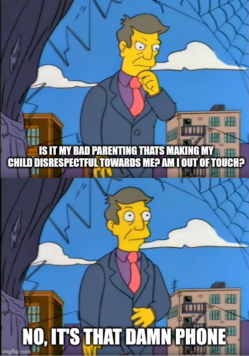 Parents | IS IT MY BAD PARENTING THATS MAKING MY CHILD DISRESPECTFUL TOWARDS ME? AM I OUT OF TOUCH? NO, IT'S THAT DAMN PHONE | image tagged in skinner out of touch,when you think your parents are mean,skinner,the simpsons,parents | made w/ Imgflip meme maker