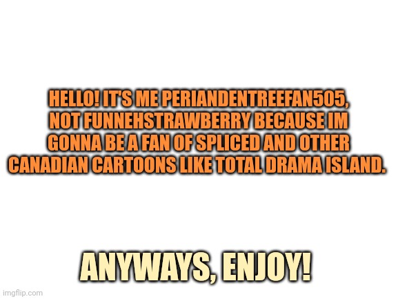 Hi! Please read rada. | HELLO! IT'S ME PERIANDENTREEFAN505, NOT FUNNEHSTRAWBERRY BECAUSE IM GONNA BE A FAN OF SPLICED AND OTHER CANADIAN CARTOONS LIKE TOTAL DRAMA ISLAND. ANYWAYS, ENJOY! | image tagged in blank white template,spliced,canada,cartoon,description | made w/ Imgflip meme maker