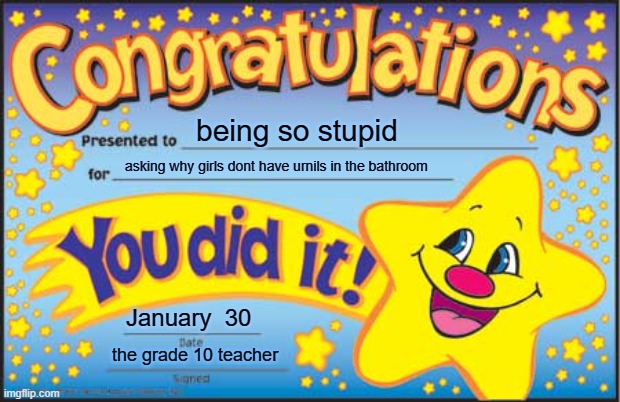 Happy Star Congratulations Meme | being so stupid; asking why girls dont have urnils in the bathroom; January  30; the grade 10 teacher | image tagged in memes,happy star congratulations | made w/ Imgflip meme maker