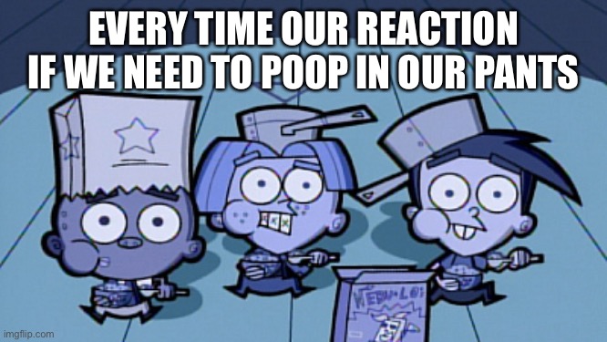 EVERY TIME OUR REACTION IF WE NEED TO POOP IN OUR PANTS | image tagged in memes | made w/ Imgflip meme maker