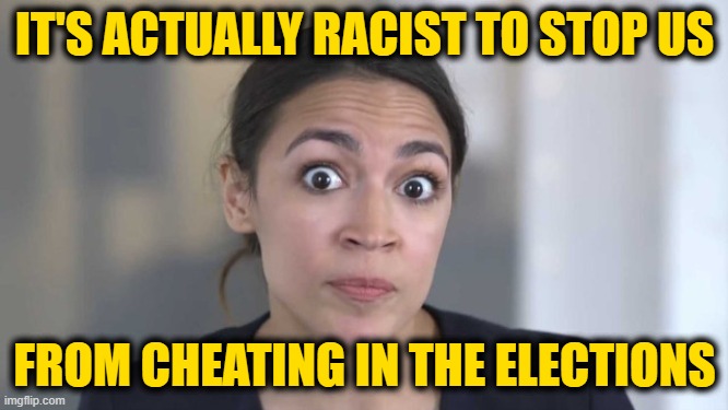 Crazy Alexandria Ocasio-Cortez | IT'S ACTUALLY RACIST TO STOP US; FROM CHEATING IN THE ELECTIONS | image tagged in crazy alexandria ocasio-cortez | made w/ Imgflip meme maker
