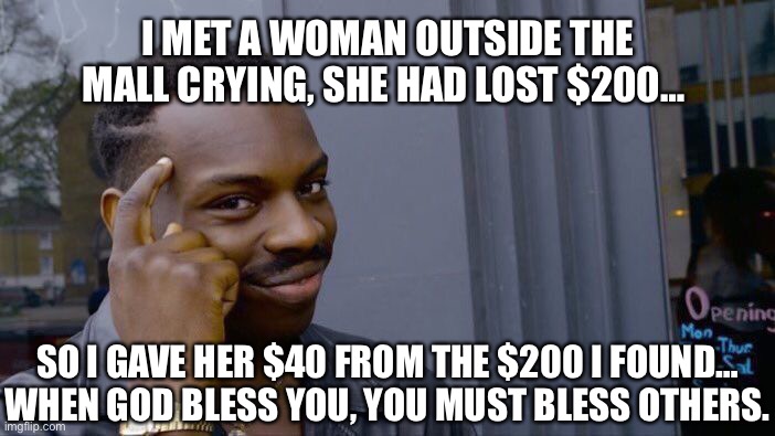 I Met A Woman… | I MET A WOMAN OUTSIDE THE MALL CRYING, SHE HAD LOST $200…; SO I GAVE HER $40 FROM THE $200 I FOUND… WHEN GOD BLESS YOU, YOU MUST BLESS OTHERS. | image tagged in memes,roll safe think about it | made w/ Imgflip meme maker