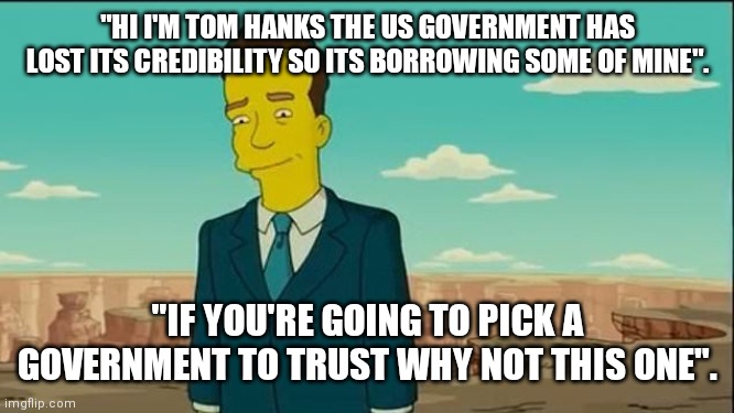 Simpsons predictions | "HI I'M TOM HANKS THE US GOVERNMENT HAS LOST ITS CREDIBILITY SO ITS BORROWING SOME OF MINE". "IF YOU'RE GOING TO PICK A GOVERNMENT TO TRUST WHY NOT THIS ONE". | image tagged in tom hanks,the simpsons,us government,prediction | made w/ Imgflip meme maker