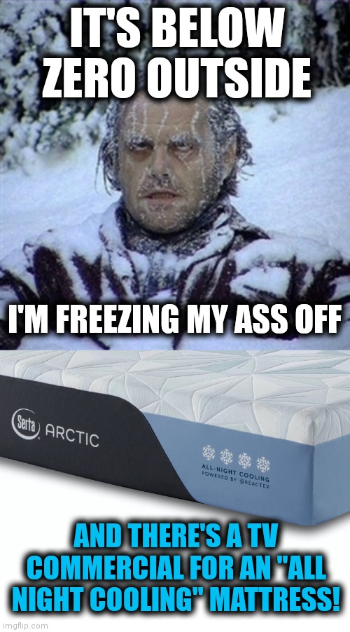 Sadistic! |  IT'S BELOW ZERO OUTSIDE; I'M FREEZING MY ASS OFF; AND THERE'S A TV COMMERCIAL FOR AN "ALL NIGHT COOLING" MATTRESS! | image tagged in frozen guy,memes,cooling mattress,below zero,freezing cold | made w/ Imgflip meme maker