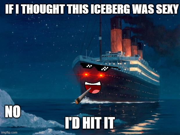 titanic | IF I THOUGHT THIS ICEBERG WAS SEXY; NO; I'D HIT IT | image tagged in titanic | made w/ Imgflip meme maker