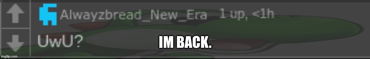 Alwayzbread caught in 4k | IM BACK. | image tagged in alwayzbread caught in 4k | made w/ Imgflip meme maker