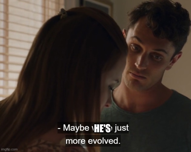 Maybe we're just more evolved | HE'S | image tagged in maybe we're just more evolved | made w/ Imgflip meme maker