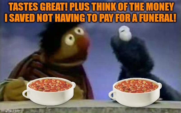 The free chili was a huge hit, but no one ever saw Bert again. | TASTES GREAT! PLUS THINK OF THE MONEY I SAVED NOT HAVING TO PAY FOR A FUNERAL! | image tagged in bert and ernie,sesame street,chili,nom nom nom | made w/ Imgflip meme maker
