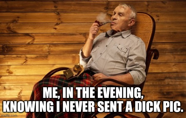 feels good | ME, IN THE EVENING, KNOWING I NEVER SENT A DICK PIC. | image tagged in meme | made w/ Imgflip meme maker