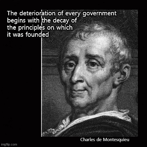 The deterioration of every government  begins with ... |  The deterioration of every government 
begins with the decay of 
the principles on which 
it was founded; Charles de Montesquieu | image tagged in montesquieu,founding principles | made w/ Imgflip meme maker