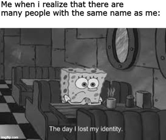 my name is Aaron..... |  Me when i realize that there are many people with the same name as me: | image tagged in the day i lost my identity,memes,spongebob,names | made w/ Imgflip meme maker