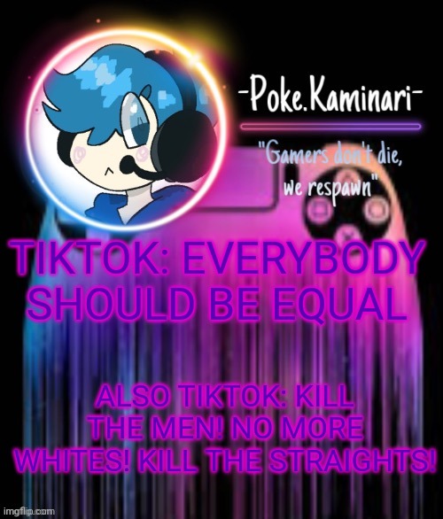 -Poke.Kaminari- Gaming temp | TIKTOK: EVERYBODY SHOULD BE EQUAL; ALSO TIKTOK: KILL THE MEN! NO MORE WHITES! KILL THE STRAIGHTS! | image tagged in -poke kaminari- gaming temp | made w/ Imgflip meme maker
