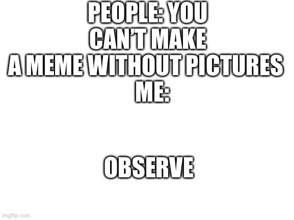 Blank White Template |  PEOPLE: YOU CAN’T MAKE A MEME WITHOUT PICTURES 
  ME:; OBSERVE | image tagged in blank white template | made w/ Imgflip meme maker