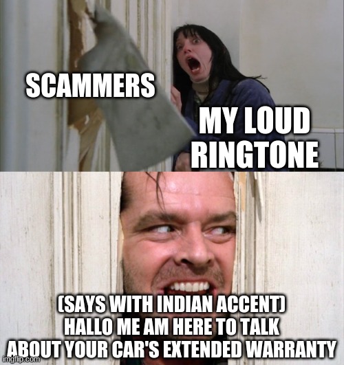 Jack Torrance axe shining | SCAMMERS; MY LOUD RINGTONE; (SAYS WITH INDIAN ACCENT)
HALLO ME AM HERE TO TALK ABOUT YOUR CAR'S EXTENDED WARRANTY | image tagged in jack torrance axe shining | made w/ Imgflip meme maker
