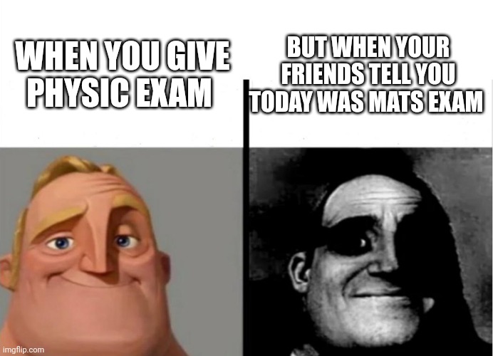 Messed up? | WHEN YOU GIVE PHYSIC EXAM; BUT WHEN YOUR FRIENDS TELL YOU TODAY WAS MATS EXAM | image tagged in teacher's copy | made w/ Imgflip meme maker