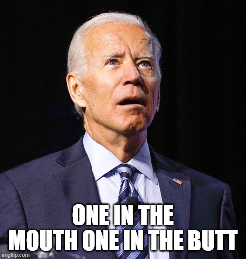 Joe Biden | ONE IN THE MOUTH ONE IN THE BUTT | image tagged in joe biden | made w/ Imgflip meme maker