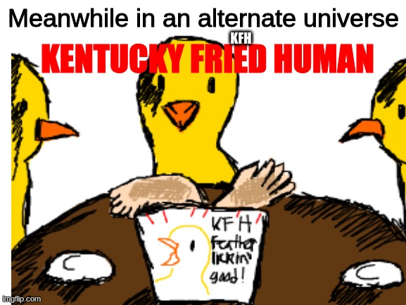 tihi | KENTUCKY FRIED HUMAN; Meanwhile in an alternate universe; KFH | image tagged in ihateit | made w/ Imgflip meme maker