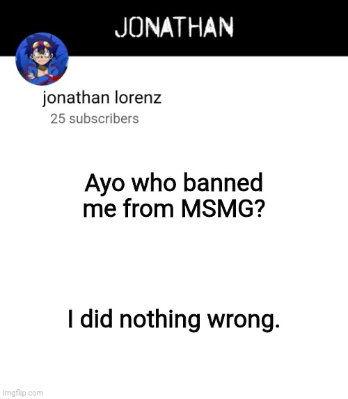 jonathan lorenz temp 4 | Ayo who banned me from MSMG? I did nothing wrong. | image tagged in jonathan lorenz temp 4 | made w/ Imgflip meme maker