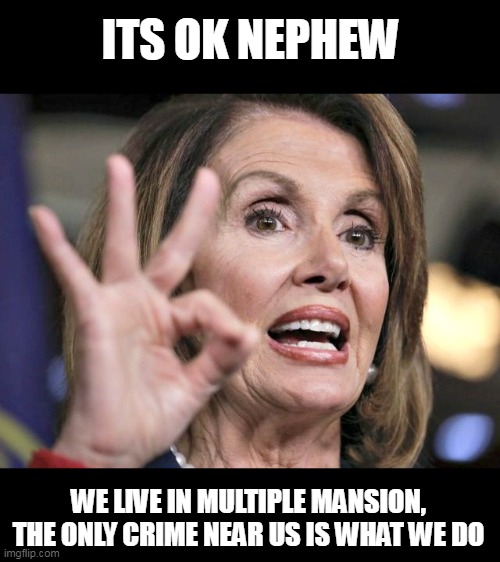 pelosi ok | ITS OK NEPHEW WE LIVE IN MULTIPLE MANSION, THE ONLY CRIME NEAR US IS WHAT WE DO | image tagged in pelosi ok | made w/ Imgflip meme maker