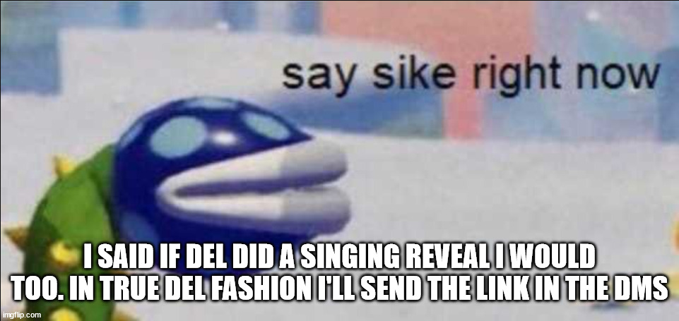 Say sike right now | I SAID IF DEL DID A SINGING REVEAL I WOULD TOO. IN TRUE DEL FASHION I'LL SEND THE LINK IN THE DMS | image tagged in say sike right now | made w/ Imgflip meme maker
