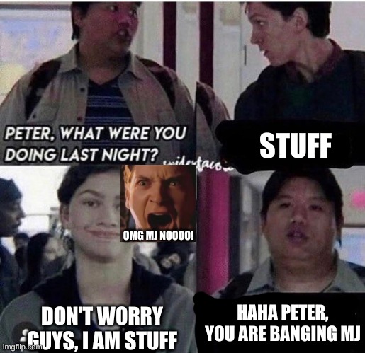 Spiderman | STUFF; OMG MJ NOOOO! HAHA PETER, YOU ARE BANGING MJ; DON'T WORRY GUYS, I AM STUFF | image tagged in ned,what were you doing last night,mj,spiderman peter parker | made w/ Imgflip meme maker