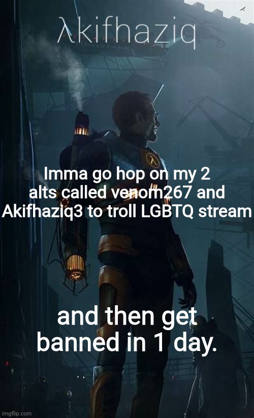 Akifhaziq Hλlf-Life temp | Imma go hop on my 2 alts called venom267 and Akifhaziq3 to troll LGBTQ stream; and then get banned in 1 day. | image tagged in akifhaziq h lf-life temp | made w/ Imgflip meme maker