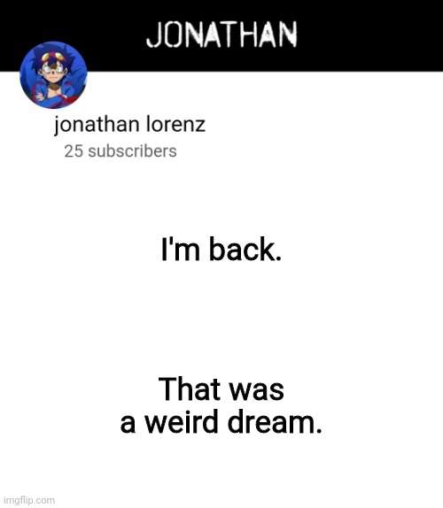 jonathan lorenz temp 4 | I'm back. That was a weird dream. | image tagged in jonathan lorenz temp 4 | made w/ Imgflip meme maker