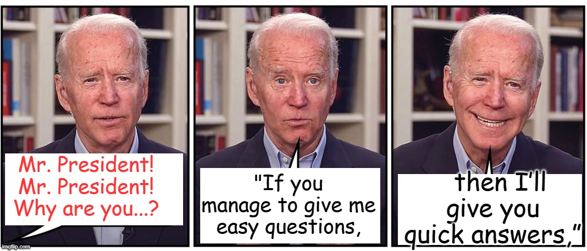 A real quote from Jan 19, 2022 to remind Democrats- your president, not mine. | then I’ll give you quick answers,”; Mr. President! Mr. President! Why are you...? "If you manage to give me easy questions, | image tagged in biden cartoon | made w/ Imgflip meme maker