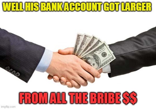 bribe | WELL HIS BANK ACCOUNT GOT LARGER FROM ALL THE BRIBE $$ | image tagged in bribe | made w/ Imgflip meme maker