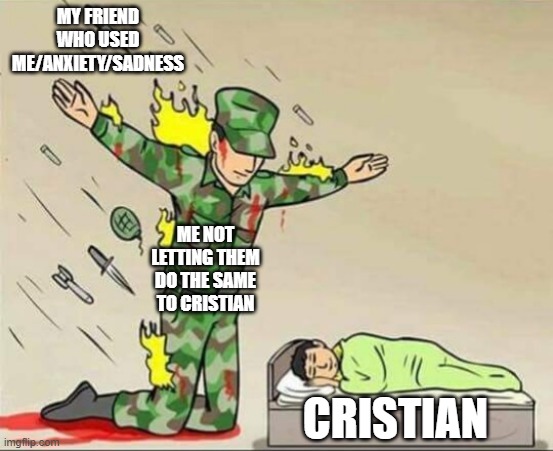 Soldier protecting sleeping child | MY FRIEND WHO USED ME/ANXIETY/SADNESS; ME NOT LETTING THEM DO THE SAME TO CRISTIAN; CRISTIAN | image tagged in soldier protecting sleeping child | made w/ Imgflip meme maker