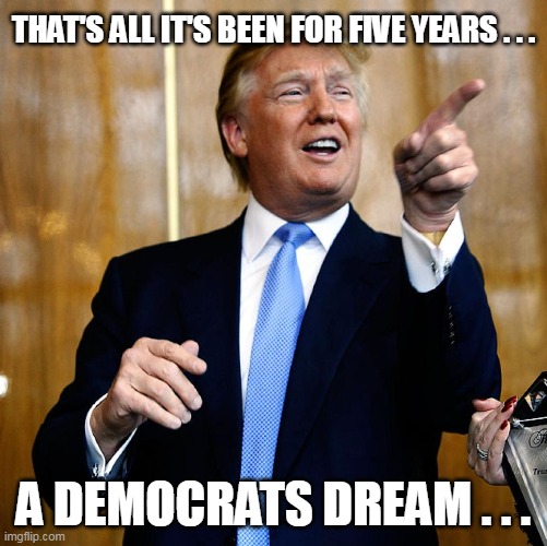 Donal Trump Birthday | THAT'S ALL IT'S BEEN FOR FIVE YEARS . . . A DEMOCRATS DREAM . . . | image tagged in donal trump birthday | made w/ Imgflip meme maker