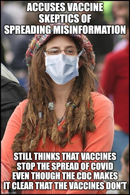 Don't go accusing vaccine skeptics of spreading misinformation when you yourself aren't properly informed about the vaccines | ACCUSES VACCINE SKEPTICS OF SPREADING MISINFORMATION; STILL THINKS THAT VACCINES STOP THE SPREAD OF COVID EVEN THOUGH THE CDC MAKES IT CLEAR THAT THE VACCINES DON'T | image tagged in memes,college liberal,vaccines,liberal logic,misinformation,cdc | made w/ Imgflip meme maker