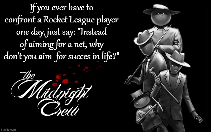 there | If you ever have to confront a Rocket League player one day, just say: "Instead of aiming for a net, why don't you aim  for succes in life?" | image tagged in midnight crew | made w/ Imgflip meme maker