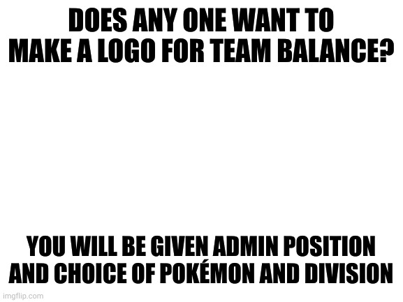 The Order Division has Fairy and Psychic types, Chaos Division has Dark and Ghost types | DOES ANY ONE WANT TO MAKE A LOGO FOR TEAM BALANCE? YOU WILL BE GIVEN ADMIN POSITION AND CHOICE OF POKÉMON AND DIVISION | image tagged in blank white template | made w/ Imgflip meme maker